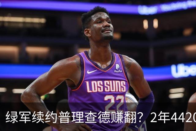绿军续约普理查德赚翻？2年4420万诠释了什么是优质争冠筹码